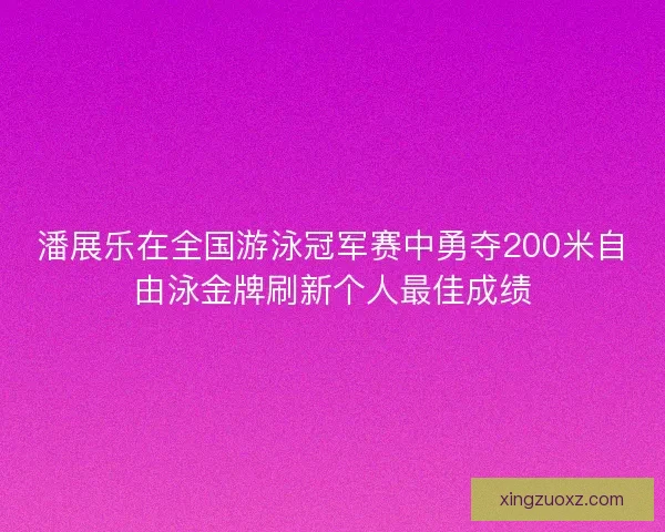 潘展乐在全国游泳冠军赛中勇夺200米自由泳金牌刷新个人最佳成绩