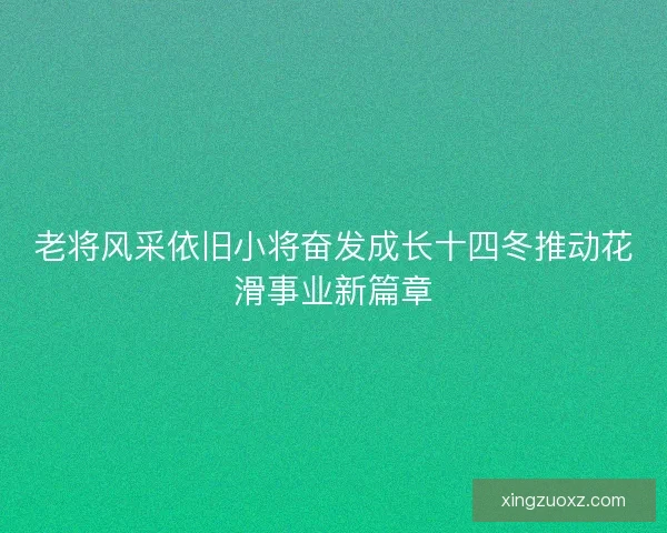 老将风采依旧小将奋发成长十四冬推动花滑事业新篇章
