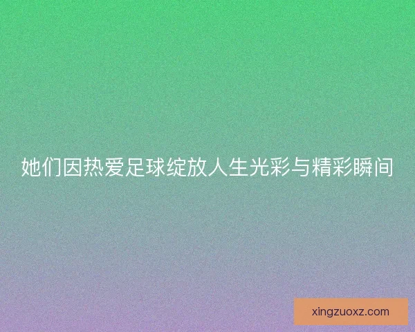她们因热爱足球绽放人生光彩与精彩瞬间